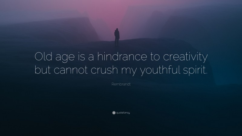 Rembrandt Quote: “Old age is a hindrance to creativity but cannot crush my youthful spirit.”