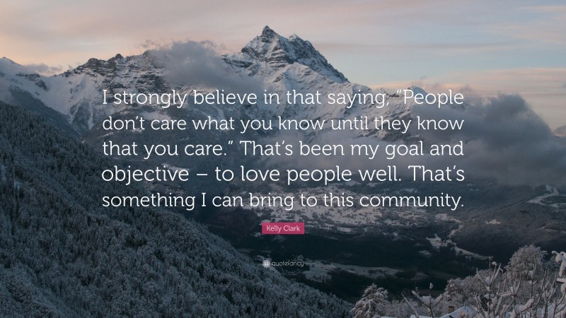 Kelly Clark Quote: “I strongly believe in that saying, “People don’t care what you know until they know that you care.” That’s been my goal and objective – to love people well. That’s something I can bring to this community.”