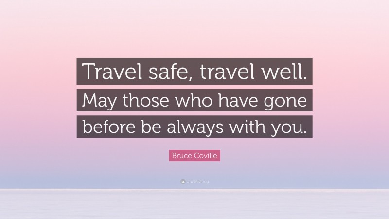 Bruce Coville Quote: “Travel safe, travel well. May those who have gone before be always with you.”