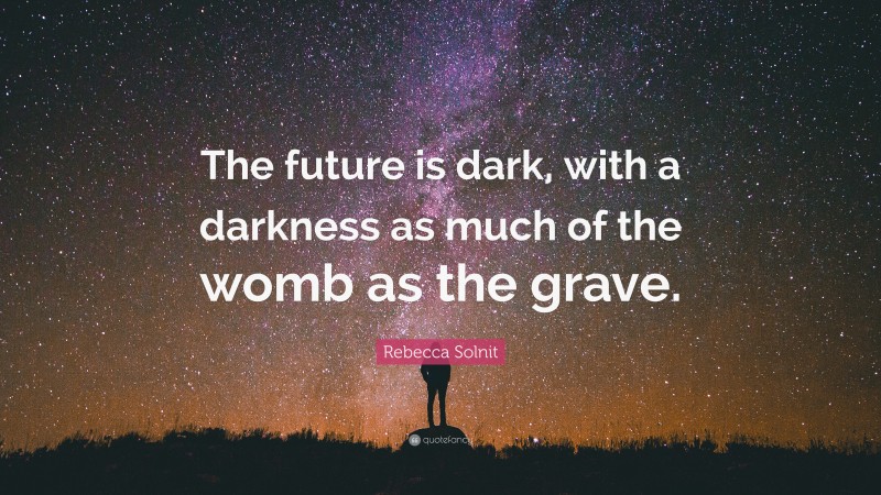 Rebecca Solnit Quote: “The future is dark, with a darkness as much of the womb as the grave.”
