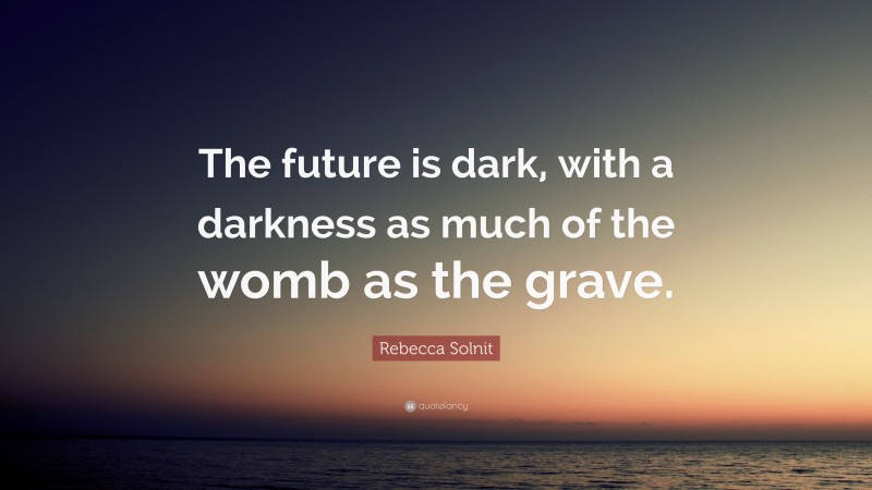 Rebecca Solnit Quote: “The future is dark, with a darkness as much of the womb as the grave.”