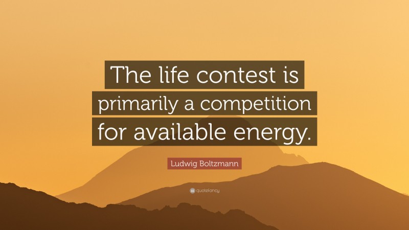 Ludwig Boltzmann Quote: “The life contest is primarily a competition for available energy.”