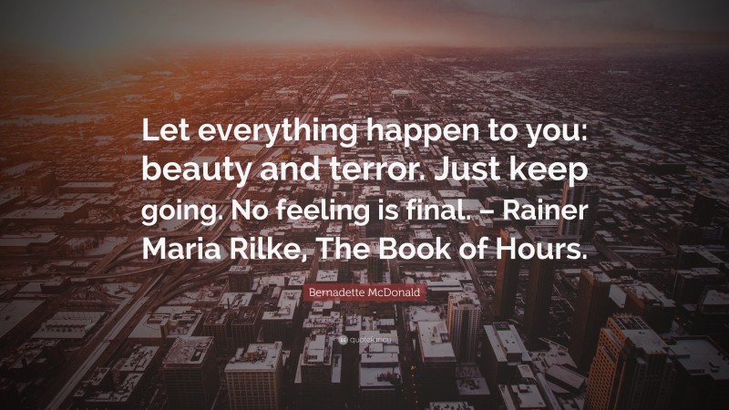 Bernadette McDonald Quote: “Let everything happen to you: beauty and terror. Just keep going. No feeling is final. – Rainer Maria Rilke, The Book of Hours.”
