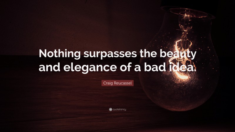 Craig Reucassel Quote: “Nothing surpasses the beauty and elegance of a bad idea.”