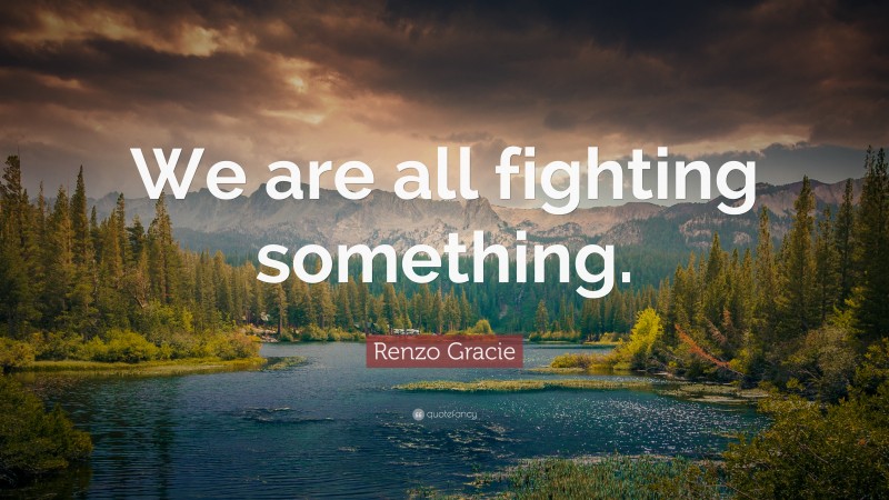 Renzo Gracie Quote: “We are all fighting something.”