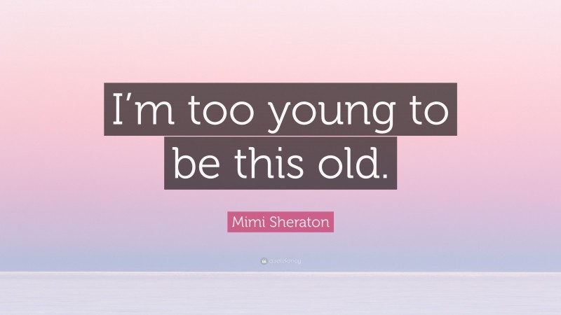 Mimi Sheraton Quote: “I’m too young to be this old.”