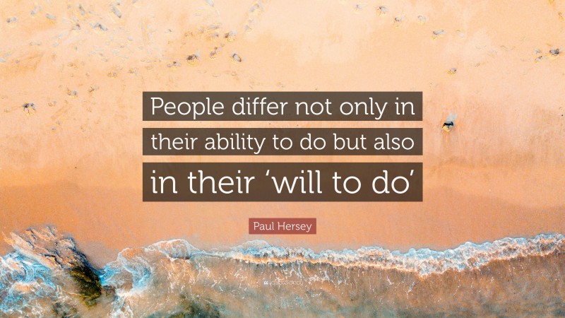 Paul Hersey Quote: “People differ not only in their ability to do but also in their ‘will to do’”
