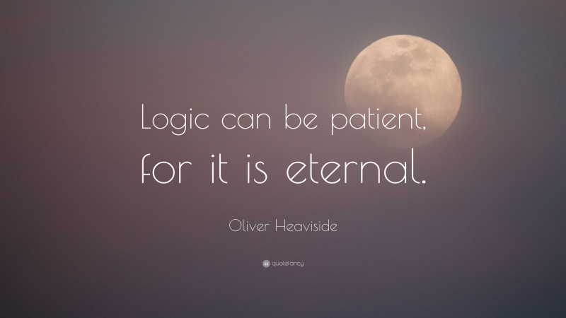 Oliver Heaviside Quote: “Logic can be patient, for it is eternal.”