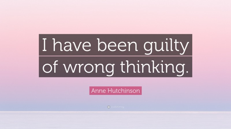 Anne Hutchinson Quote: “I have been guilty of wrong thinking.”