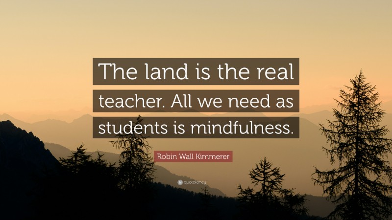 Robin Wall Kimmerer Quote: “The land is the real teacher. All we need as students is mindfulness.”