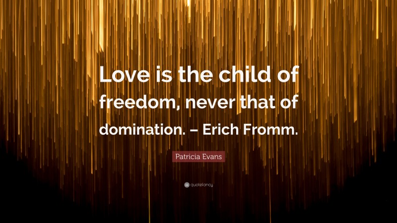 Patricia Evans Quote: “Love is the child of freedom, never that of domination. – Erich Fromm.”