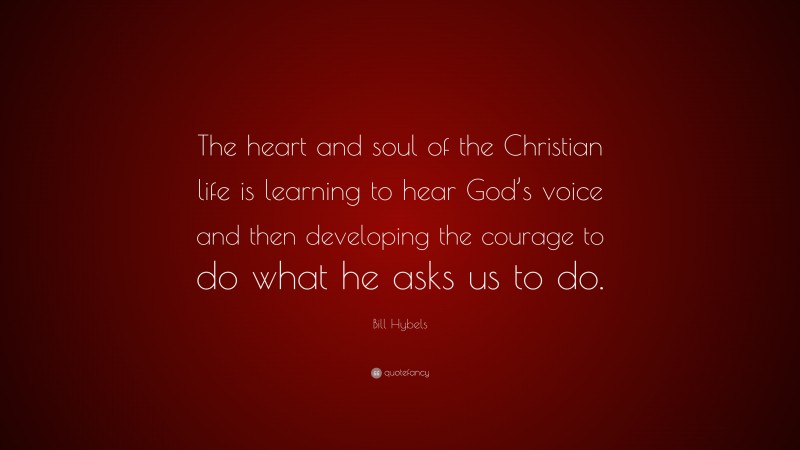Bill Hybels Quote: “The heart and soul of the Christian life is learning to hear God’s voice and then developing the courage to do what he asks us to do.”