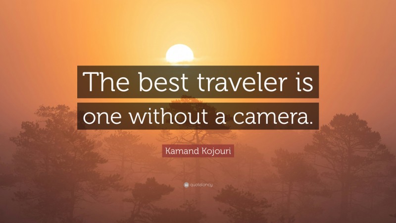 Kamand Kojouri Quote: “The best traveler is one without a camera.”