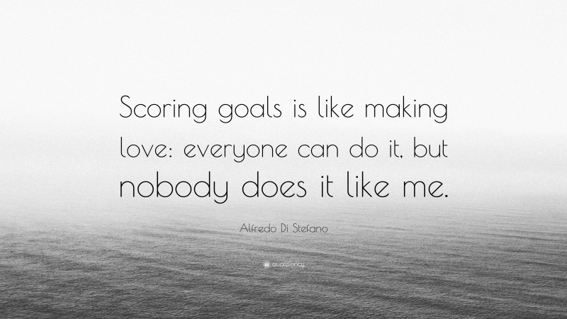 Alfredo Di Stefano Quote: “Scoring goals is like making love: everyone can do it, but nobody does it like me.”