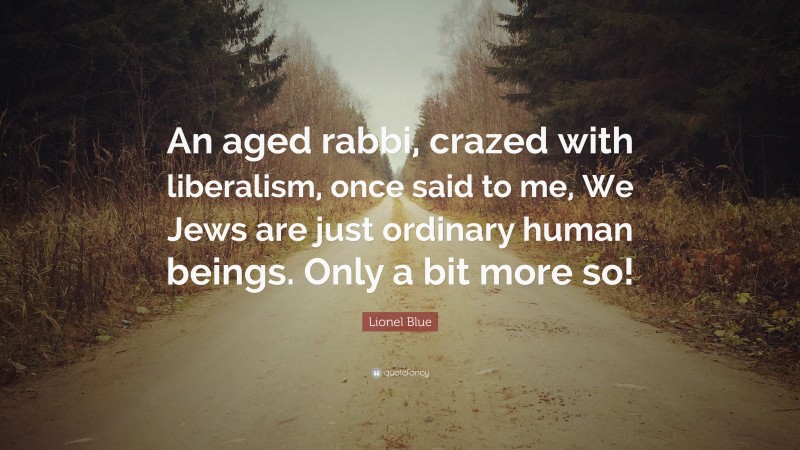 Lionel Blue Quote: “An aged rabbi, crazed with liberalism, once said to me, We Jews are just ordinary human beings. Only a bit more so!”