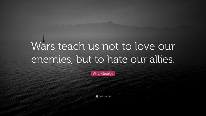 W. L. George Quote: “Wars teach us not to love our enemies, but to hate our allies.”