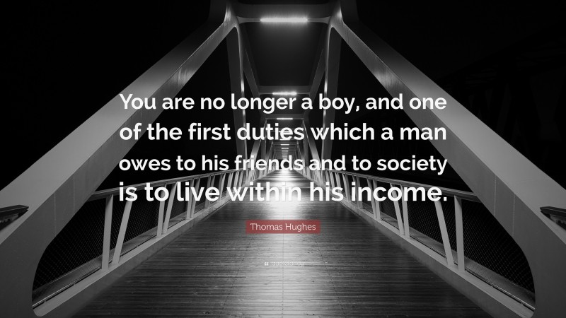 Thomas Hughes Quote: “You are no longer a boy, and one of the first duties which a man owes to his friends and to society is to live within his income.”