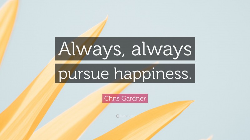 Chris Gardner Quote: “Always, always pursue happiness.”