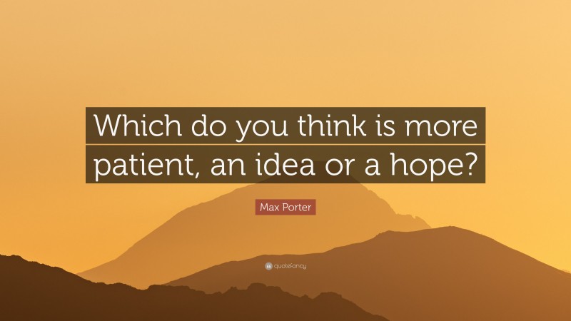Max Porter Quote: “Which do you think is more patient, an idea or a hope?”