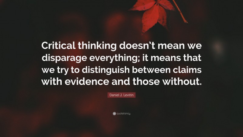 Daniel J. Levitin Quote: “Critical thinking doesn’t mean we disparage everything; it means that we try to distinguish between claims with evidence and those without.”