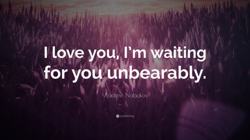 Vladimir Nabokov Quote: “I love you, I’m waiting for you unbearably.”
