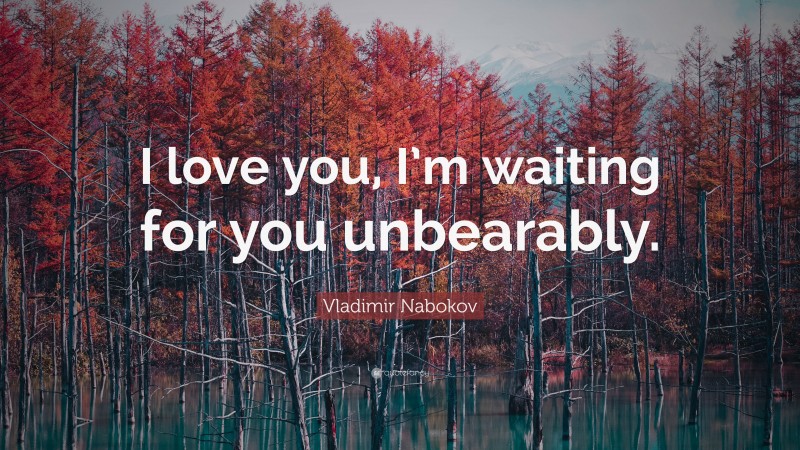 Vladimir Nabokov Quote: “I love you, I’m waiting for you unbearably.”