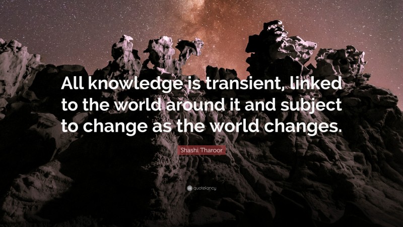 Shashi Tharoor Quote: “All knowledge is transient, linked to the world around it and subject to change as the world changes.”