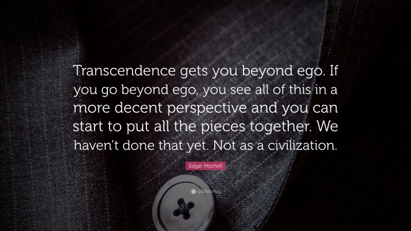 Edgar Mitchell Quote: “Transcendence gets you beyond ego. If you go beyond ego, you see all of this in a more decent perspective and you can start to put all the pieces together. We haven’t done that yet. Not as a civilization.”