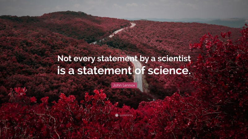 John Lennox Quote: “Not every statement by a scientist is a statement of science.”