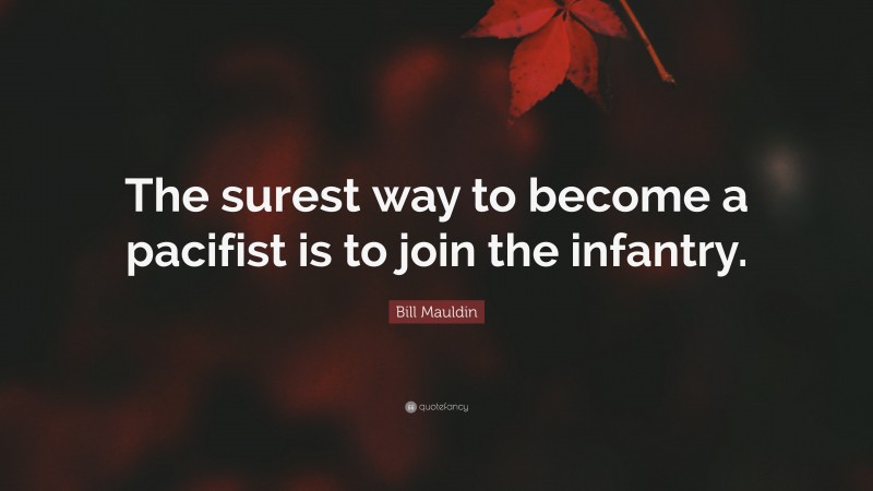 Bill Mauldin Quote: “The surest way to become a pacifist is to join the infantry.”