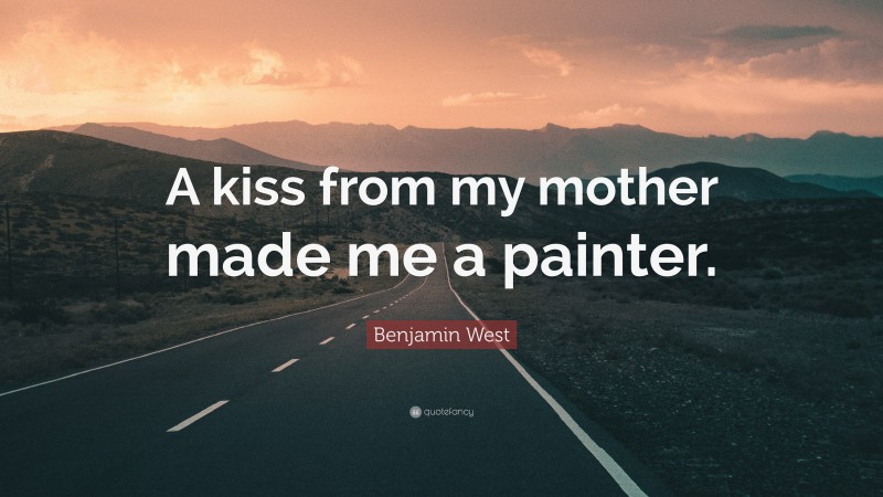 Benjamin West Quote: “A kiss from my mother made me a painter.”