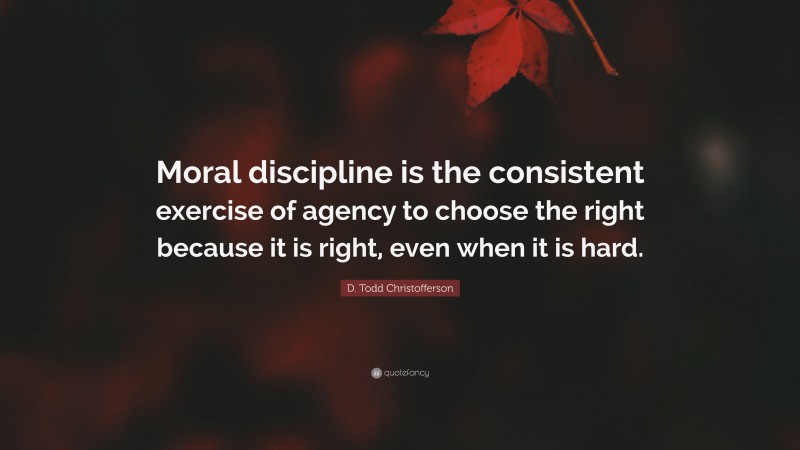 D. Todd Christofferson Quote: “Moral discipline is the consistent exercise of agency to choose the right because it is right, even when it is hard.”