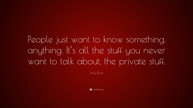 Emily Blunt Quote: “People just want to know something, anything. It’s all the stuff you never want to talk about, the private stuff.”
