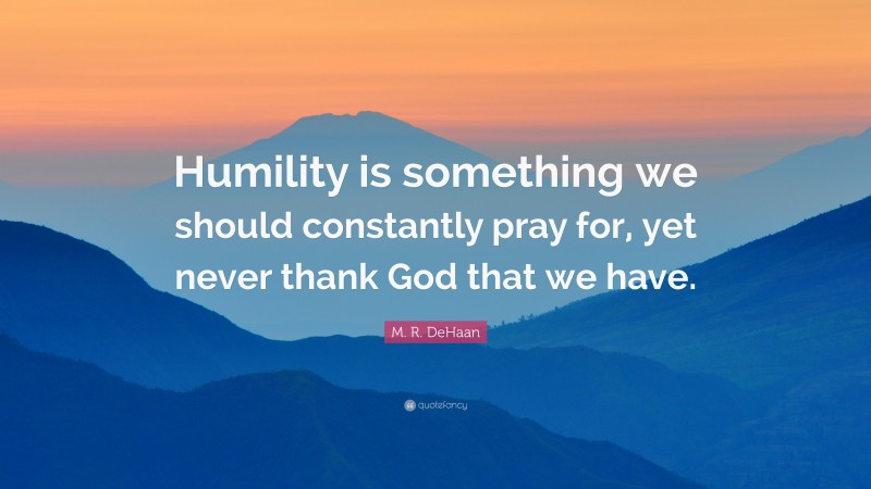 M. R. DeHaan Quote: “Humility is something we should constantly pray for, yet never thank God that we have.”