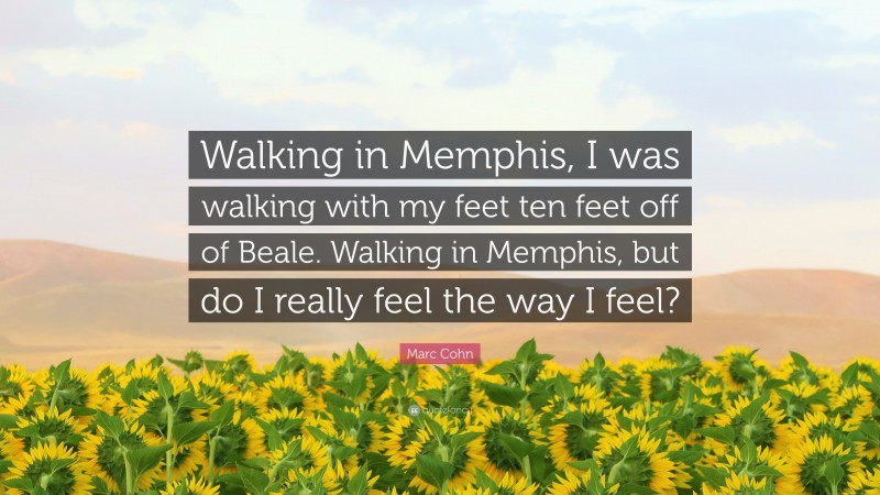 Marc Cohn Quote: “Walking in Memphis, I was walking with my feet ten feet off of Beale. Walking in Memphis, but do I really feel the way I feel?”