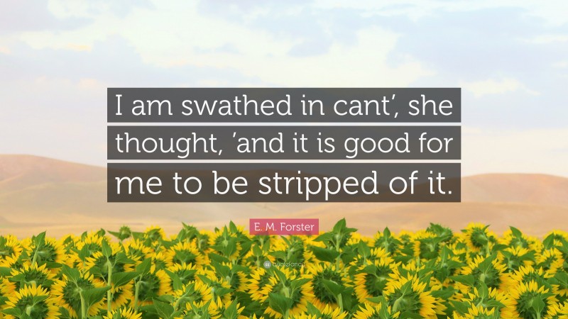 E. M. Forster Quote: “I am swathed in cant’, she thought, ’and it is good for me to be stripped of it.”