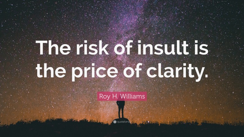 Roy H. Williams Quote: “The risk of insult is the price of clarity.”