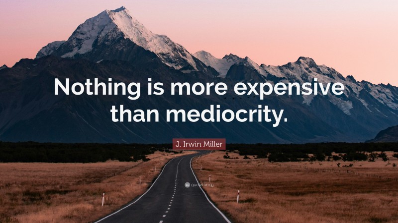 J. Irwin Miller Quote: “Nothing is more expensive than mediocrity.”