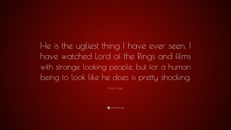 David Haye Quote: “He is the ugliest thing I have ever seen. I have watched Lord of the Rings and films with strange looking people, but for a human being to look like he does is pretty shocking.”