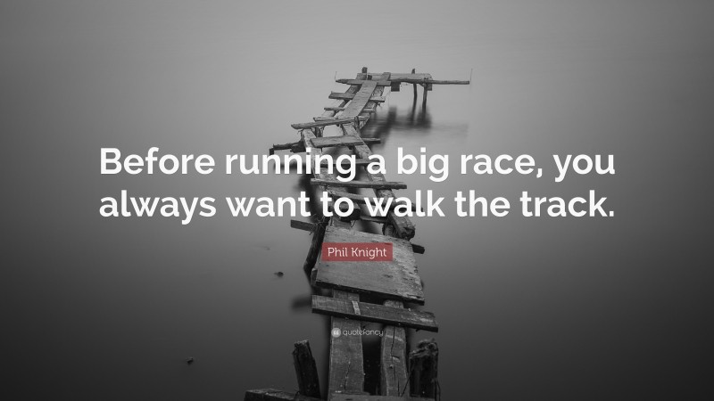 Phil Knight Quote: “Before running a big race, you always want to walk the track.”