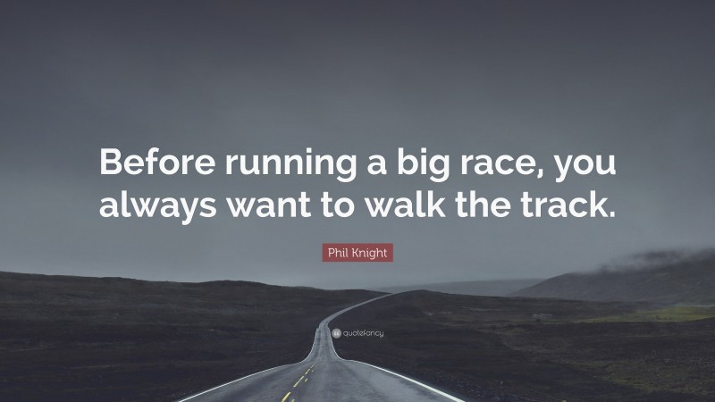 Phil Knight Quote: “Before running a big race, you always want to walk the track.”