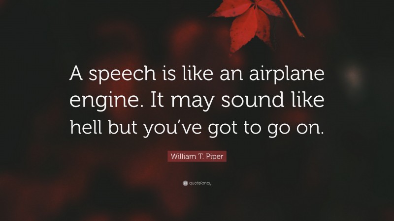 William T. Piper Quote: “A speech is like an airplane engine. It may sound like hell but you’ve got to go on.”
