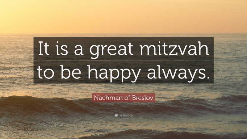 Nachman of Breslov Quote: “It is a great mitzvah to be happy always.”