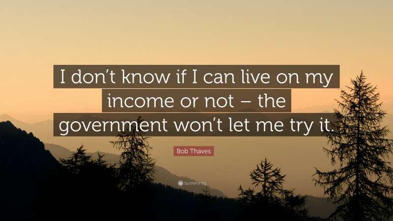Bob Thaves Quote: “I don’t know if I can live on my income or not – the government won’t let me try it.”