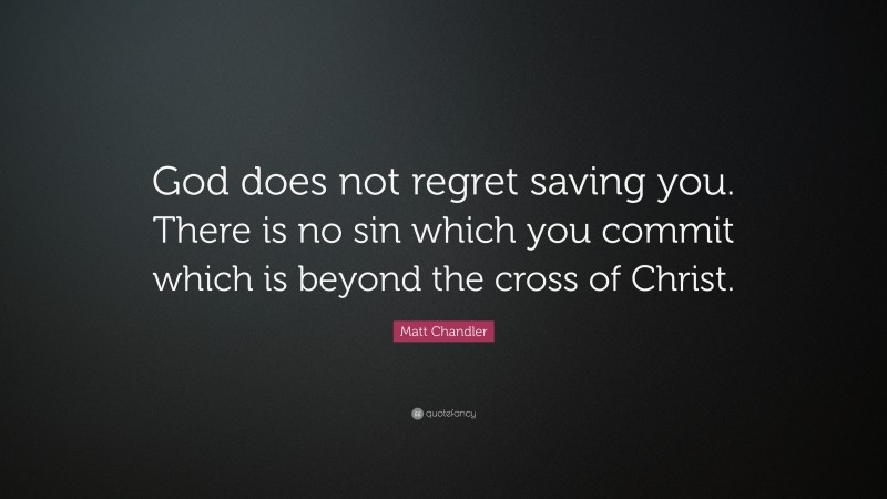Matt Chandler Quote: “God does not regret saving you. There is no sin which you commit which is beyond the cross of Christ.”