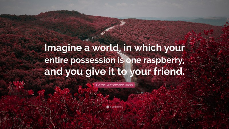 Gerda Weissmann Klein Quote: “Imagine a world, in which your entire possession is one raspberry, and you give it to your friend.”