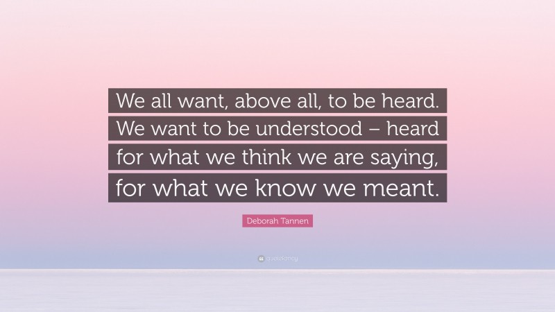 Deborah Tannen Quote: “We all want, above all, to be heard. We want to be understood – heard for what we think we are saying, for what we know we meant.”