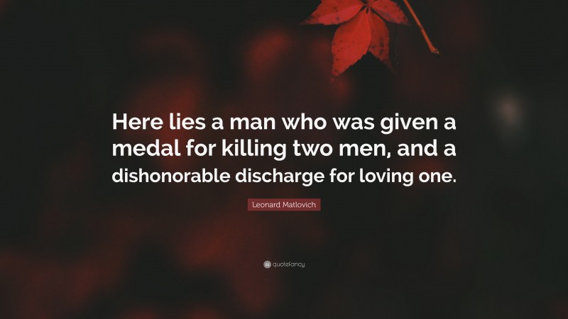 Leonard Matlovich Quote: “Here lies a man who was given a medal for killing two men, and a dishonorable discharge for loving one.”