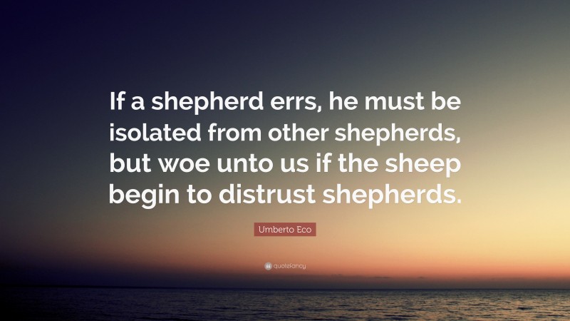 Umberto Eco Quote: “If a shepherd errs, he must be isolated from other shepherds, but woe unto us if the sheep begin to distrust shepherds.”