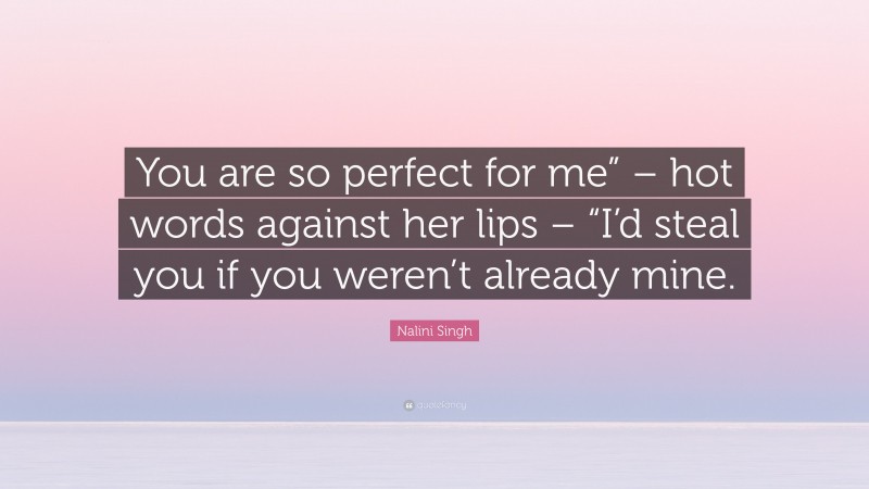 Nalini Singh Quote: “You are so perfect for me” – hot words against her lips – “I’d steal you if you weren’t already mine.”